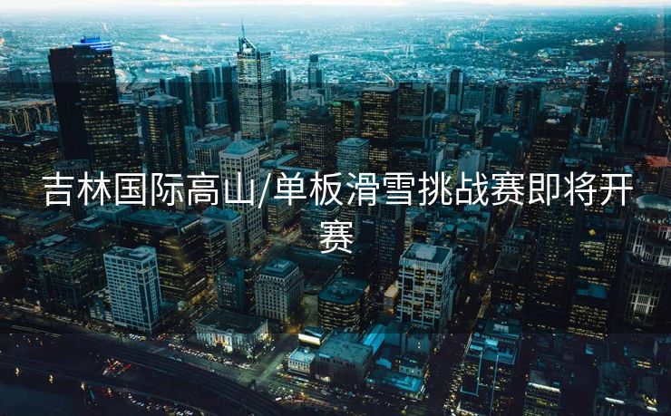 吉林国际高山/单板滑雪挑战赛即将开赛