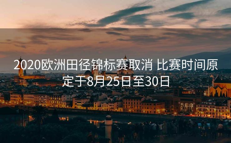 2020欧洲田径锦标赛取消 比赛时间原定于8月25日至30日