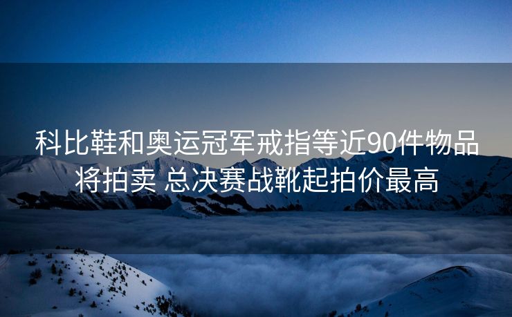 科比鞋和奥运冠军戒指等近90件物品将拍卖 总决赛战靴起拍价最高