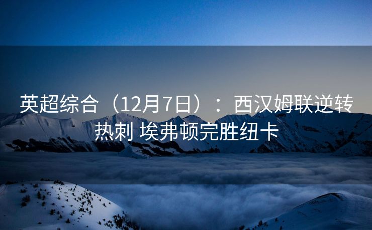 英超综合（12月7日）：西汉姆联逆转热刺 埃弗顿完胜纽卡