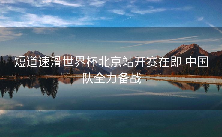 短道速滑世界杯北京站开赛在即 中国队全力备战