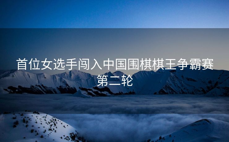 首位女选手闯入中国围棋棋王争霸赛第二轮