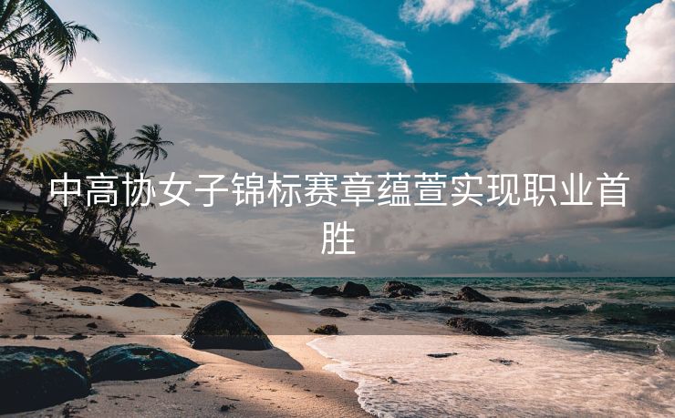 中高协女子锦标赛章蕴萱实现职业首胜
