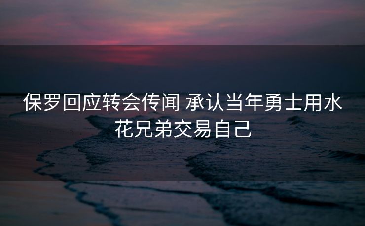 保罗回应转会传闻 承认当年勇士用水花兄弟交易自己