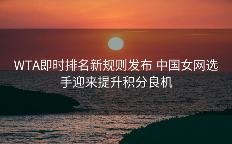 WTA即时排名新规则发布 中国女网选手迎来提升积分良机