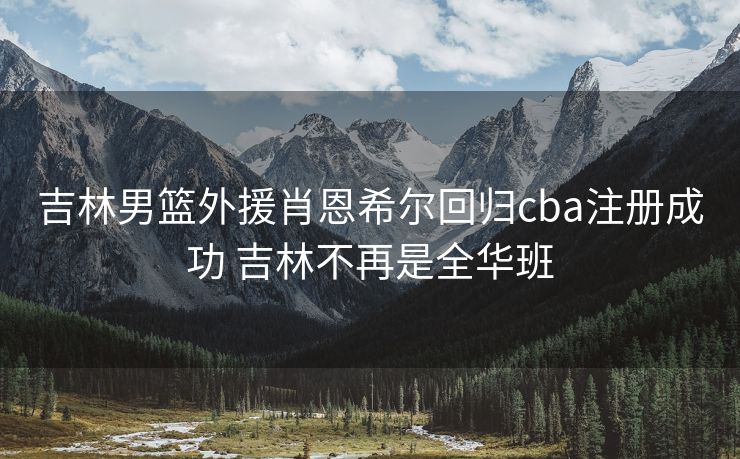 吉林男篮外援肖恩希尔回归cba注册成功 吉林不再是全华班