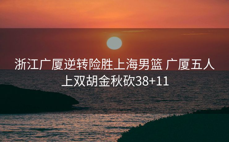 浙江广厦逆转险胜上海男篮 广厦五人上双胡金秋砍38+11