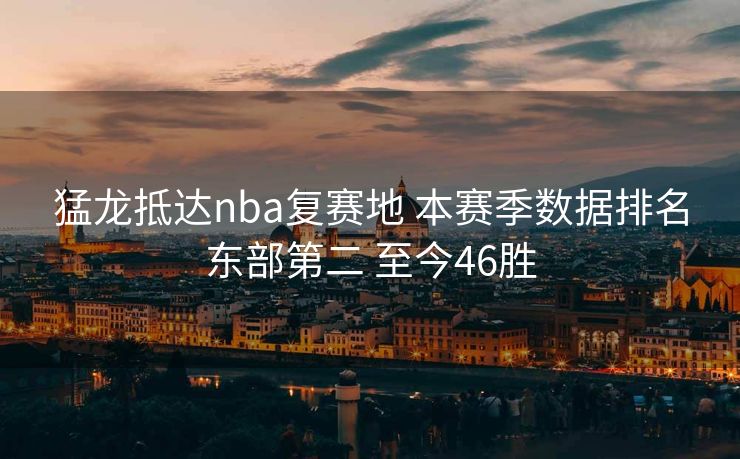 猛龙抵达nba复赛地 本赛季数据排名东部第二 至今46胜