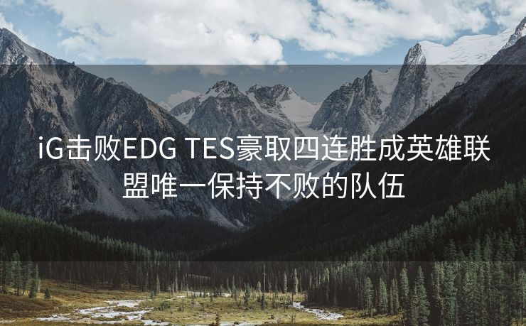 iG击败EDG TES豪取四连胜成英雄联盟唯一保持不败的队伍