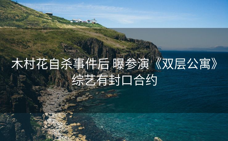 木村花自杀事件后 曝参演《双层公寓》综艺有封口合约