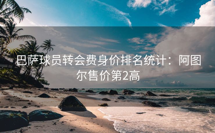 巴萨球员转会费身价排名统计：阿图尔售价第2高