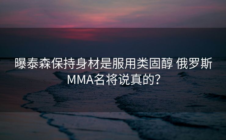 曝泰森保持身材是服用类固醇 俄罗斯MMA名将说真的？
