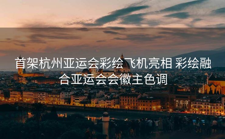 首架杭州亚运会彩绘飞机亮相 彩绘融合亚运会会徽主色调