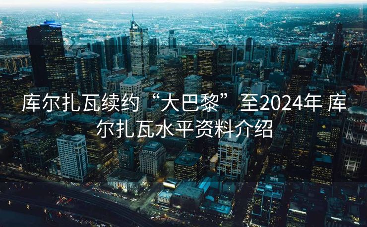 库尔扎瓦续约“大巴黎”至2024年 库尔扎瓦水平资料介绍