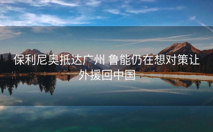 保利尼奥抵达广州 鲁能仍在想对策让外援回中国
