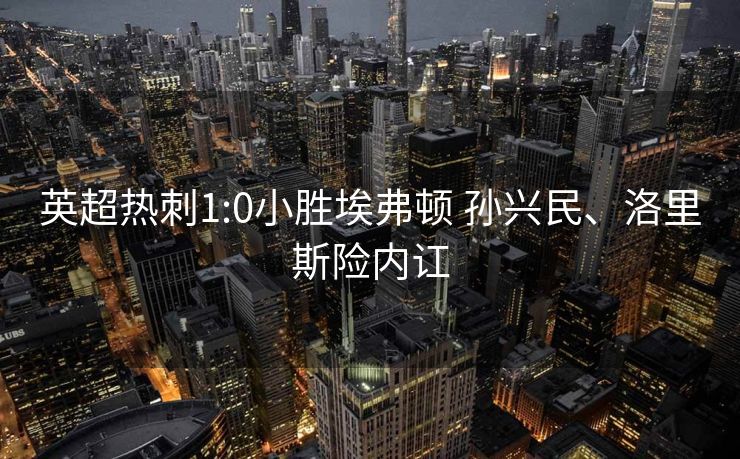 英超热刺1:0小胜埃弗顿 孙兴民、洛里斯险内讧