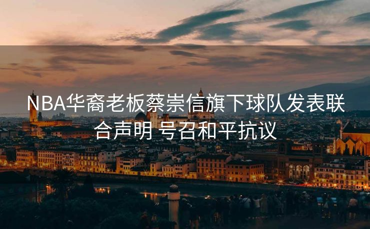 NBA华裔老板蔡崇信旗下球队发表联合声明 号召和平抗议