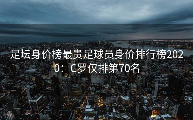 足坛身价榜最贵足球员身价排行榜2020：C罗仅排第70名