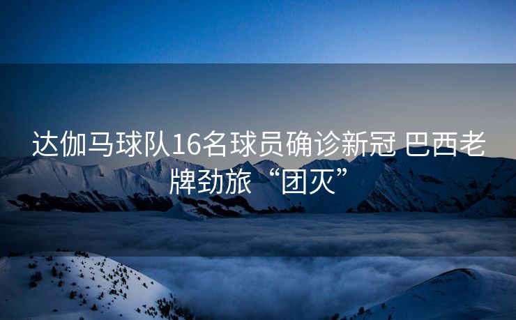 达伽马球队16名球员确诊新冠 巴西老牌劲旅“团灭”