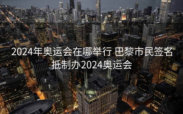 2024年奥运会在哪举行 巴黎市民签名抵制办2024奥运会
