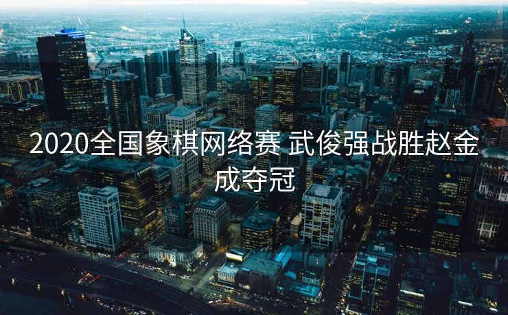 2020全国象棋网络赛 武俊强战胜赵金成夺冠