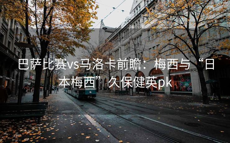 巴萨比赛vs马洛卡前瞻：梅西与“日本梅西”久保健英pk