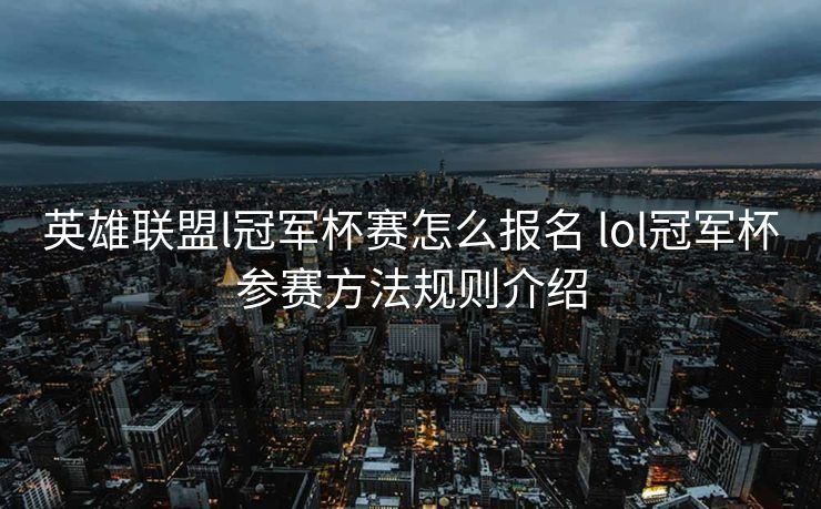 英雄联盟l冠军杯赛怎么报名 lol冠军杯参赛方法规则介绍