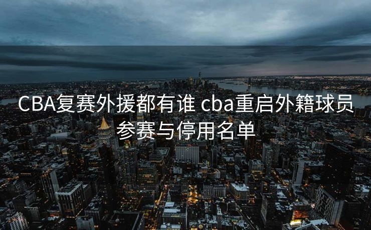 CBA复赛外援都有谁 cba重启外籍球员参赛与停用名单