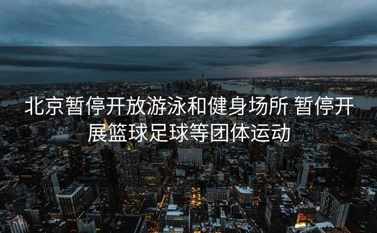 北京暂停开放游泳和健身场所 暂停开展篮球足球等团体运动