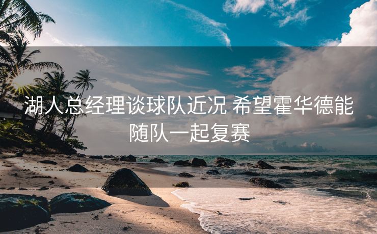 湖人总经理谈球队近况 希望霍华德能随队一起复赛