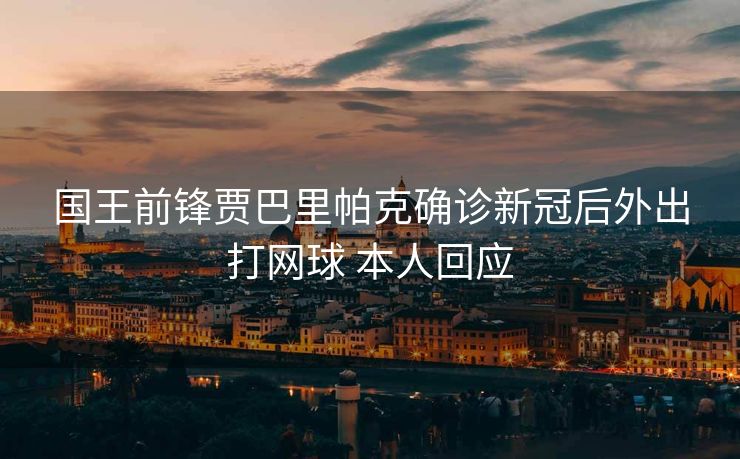 国王前锋贾巴里帕克确诊新冠后外出打网球 本人回应