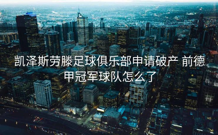 凯泽斯劳滕足球俱乐部申请破产 前德甲冠军球队怎么了