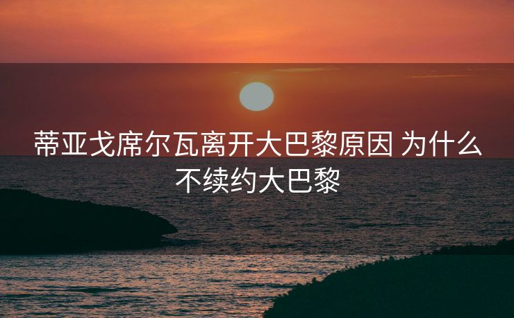 蒂亚戈席尔瓦离开大巴黎原因 为什么不续约大巴黎
