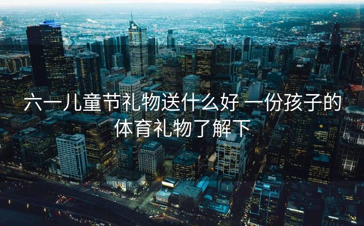 六一儿童节礼物送什么好 一份孩子的体育礼物了解下