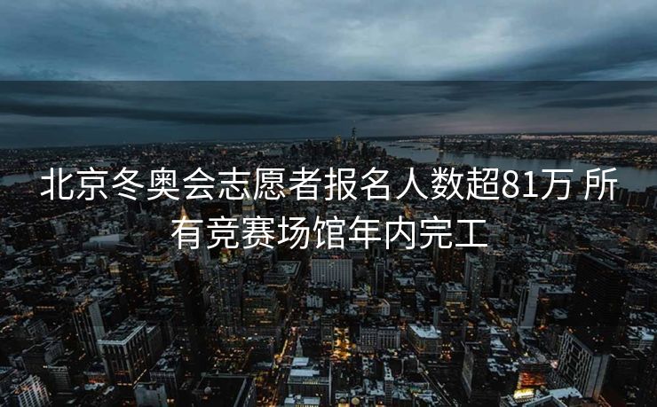 北京冬奥会志愿者报名人数超81万 所有竞赛场馆年内完工