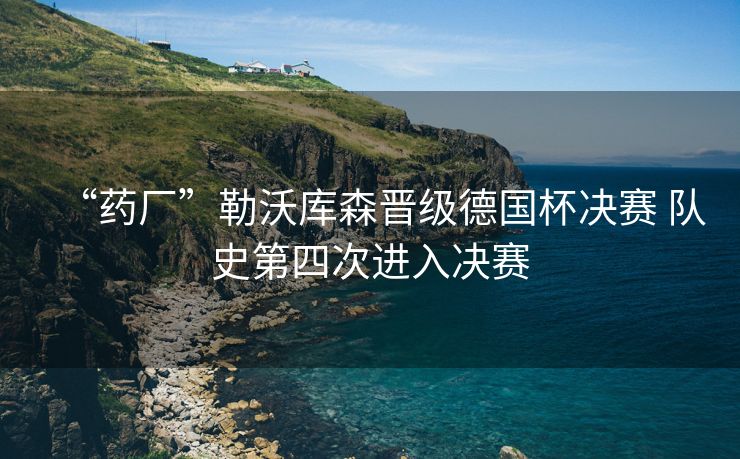“药厂”勒沃库森晋级德国杯决赛 队史第四次进入决赛