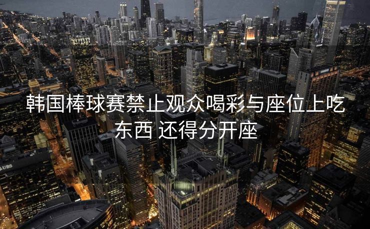 韩国棒球赛禁止观众喝彩与座位上吃东西 还得分开座