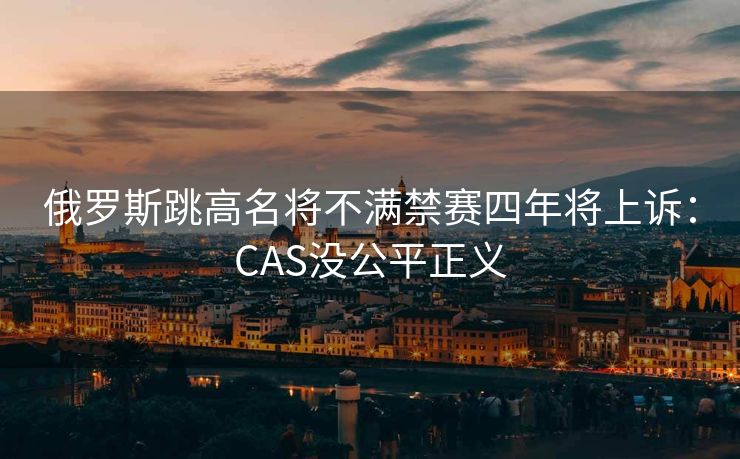 俄罗斯跳高名将不满禁赛四年将上诉：CAS没公平正义
