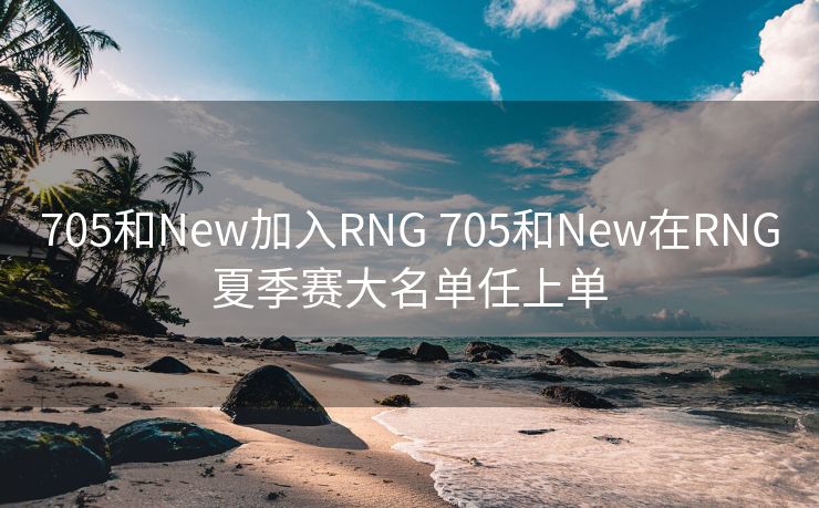 705和New加入RNG 705和New在RNG夏季赛大名单任上单