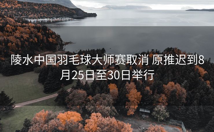 陵水中国羽毛球大师赛取消 原推迟到8月25日至30日举行