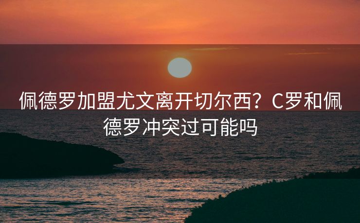 佩德罗加盟尤文离开切尔西？C罗和佩德罗冲突过可能吗