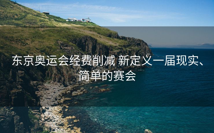 东京奥运会经费削减 新定义一届现实、简单的赛会