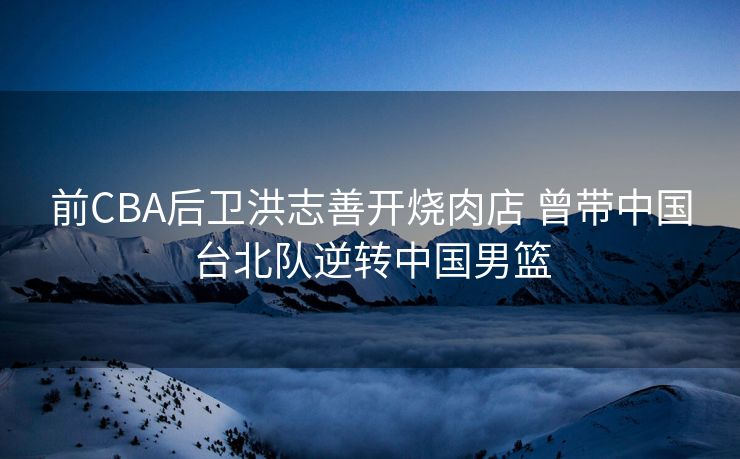 前CBA后卫洪志善开烧肉店 曾带中国台北队逆转中国男篮