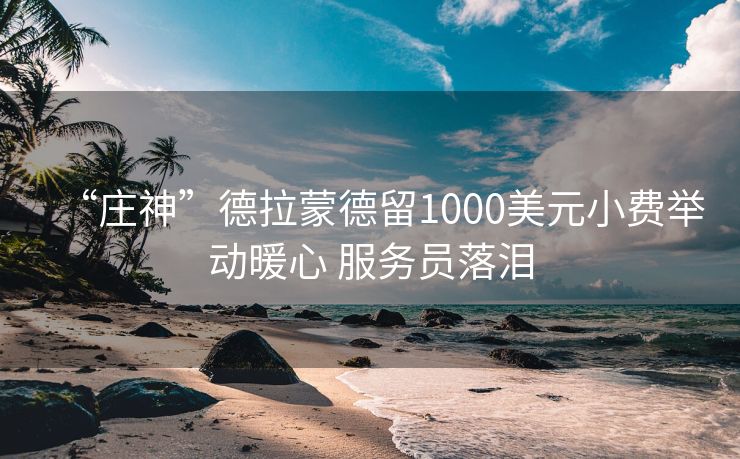 “庄神”德拉蒙德留1000美元小费举动暖心 服务员落泪