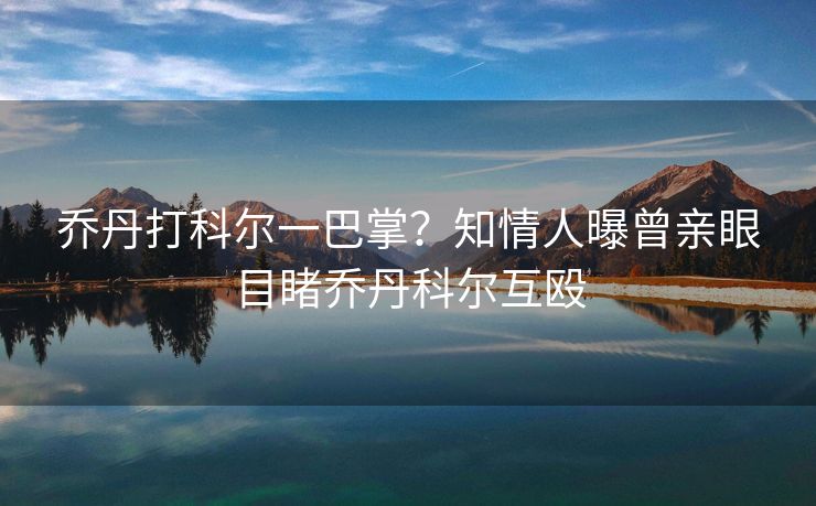 乔丹打科尔一巴掌？知情人曝曾亲眼目睹乔丹科尔互殴