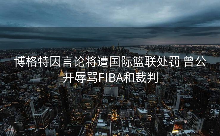 博格特因言论将遭国际篮联处罚 曾公开辱骂FIBA和裁判