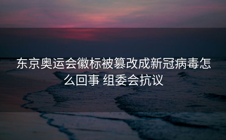东京奥运会徽标被篡改成新冠病毒怎么回事 组委会抗议