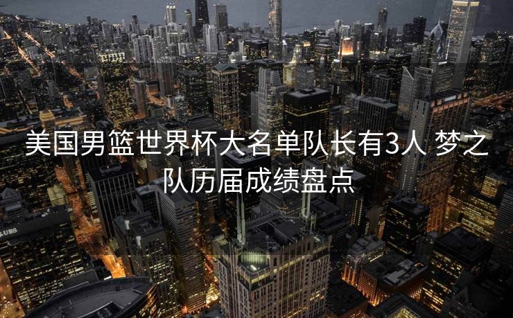 美国男篮世界杯大名单队长有3人 梦之队历届成绩盘点