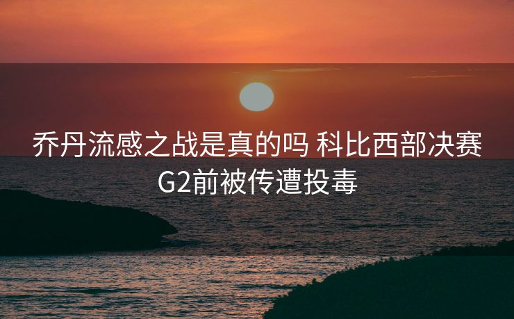 乔丹流感之战是真的吗 科比西部决赛G2前被传遭投毒
