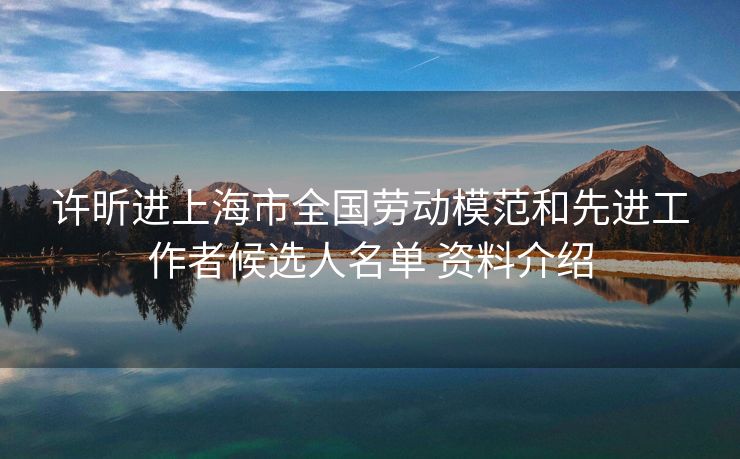 许昕进上海市全国劳动模范和先进工作者候选人名单 资料介绍
